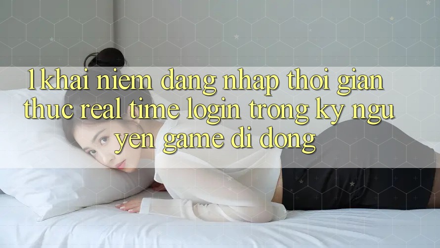 1. Khái Niệm Đăng Nhập Thời Gian Thực (Real-Time Login) Trong Kỷ Nguyên Game Di Động 1. Khái Niệm Đăng Nhập Thời Gian Thực (Real-Time Login) Trong Kỷ Nguyên Game Di Động