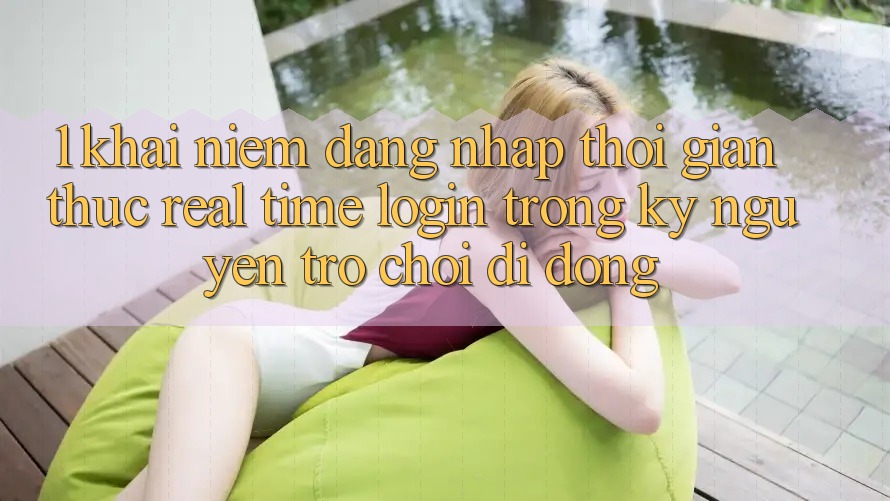 1. Khái Niệm Đăng Nhập Thời Gian Thực (Real-Time Login) Trong Kỷ Nguyên Trò chơi Di Động 1. Khái Niệm Đăng Nhập Thời Gian Thực (Real-Time Login) Trong Kỷ Nguyên Trò chơi Di Động
