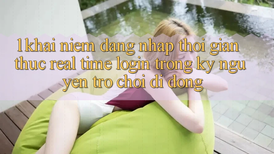 1. Khái Niệm Đăng Nhập Thời Gian Thực (Real-Time Login) Trong Kỷ Nguyên Trò chơi Di Động 1. Khái Niệm Đăng Nhập Thời Gian Thực (Real-Time Login) Trong Kỷ Nguyên Trò chơi Di Động