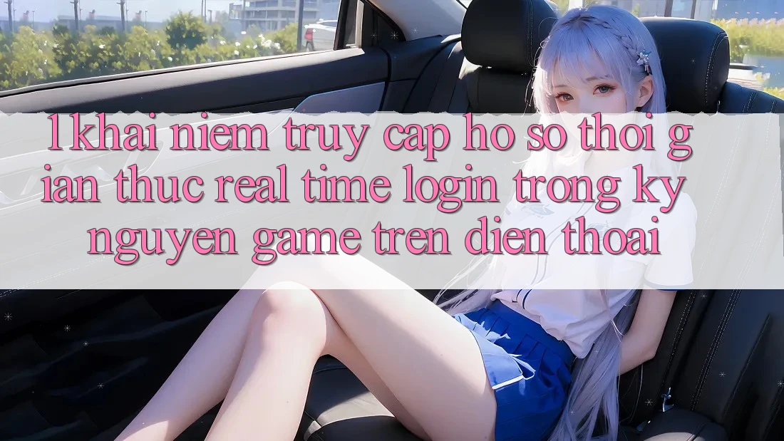 1. Khái Niệm Truy cập hồ sơ Thời Gian Thực (Real-Time Login) Trong Kỷ Nguyên Game trên điện thoại 1. Khái Niệm Truy cập hồ sơ Thời Gian Thực (Real-Time Login) Trong Kỷ Nguyên Game trên điện thoại