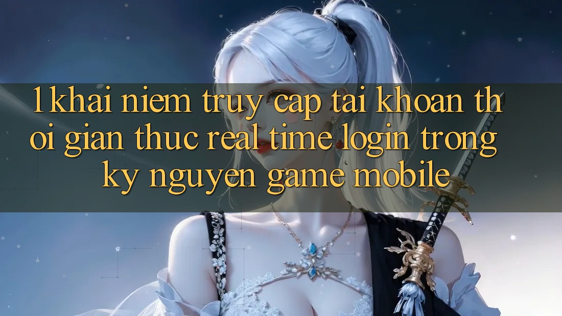 1. Khái Niệm Truy cập tài khoản Thời Gian Thực (Real-Time Login) Trong Kỷ Nguyên Game mobile 1. Khái Niệm Truy cập tài khoản Thời Gian Thực (Real-Time Login) Trong Kỷ Nguyên Game mobile