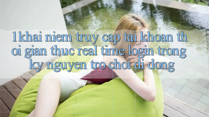 1. Khái Niệm Truy cập tài khoản Thời Gian Thực (Real-Time Login) Trong Kỷ Nguyên Trò chơi Di Động