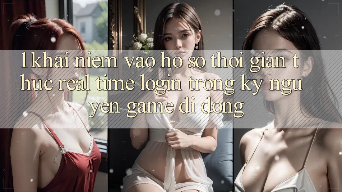 1. Khái Niệm Vào hồ sơ Thời Gian Thực (Real-Time Login) Trong Kỷ Nguyên Game Di Động 1. Khái Niệm Vào hồ sơ Thời Gian Thực (Real-Time Login) Trong Kỷ Nguyên Game Di Động