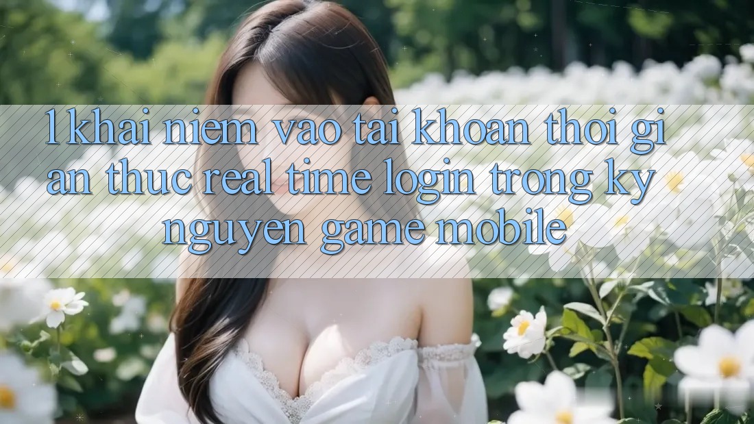 1. Khái Niệm Vào tài khoản Thời Gian Thực (Real-Time Login) Trong Kỷ Nguyên Game mobile 1. Khái Niệm Vào tài khoản Thời Gian Thực (Real-Time Login) Trong Kỷ Nguyên Game mobile