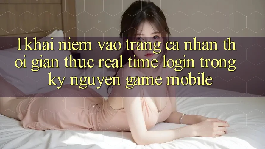1. Khái Niệm Vào trang cá nhân Thời Gian Thực (Real-Time Login) Trong Kỷ Nguyên Game mobile 1. Khái Niệm Vào trang cá nhân Thời Gian Thực (Real-Time Login) Trong Kỷ Nguyên Game mobile