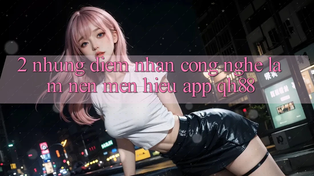 2. Những Điểm Nhấn Công Nghệ Làm Nên Mến Hiệu App QH88