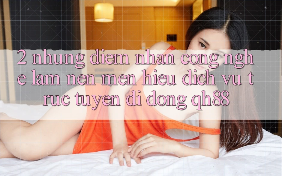 2. Những Điểm Nhấn Công Nghệ Làm Nên Mến Hiệu Dịch vụ trực tuyến di động QH88 2. Những Điểm Nhấn Công Nghệ Làm Nên Mến Hiệu Dịch vụ trực tuyến di động QH88