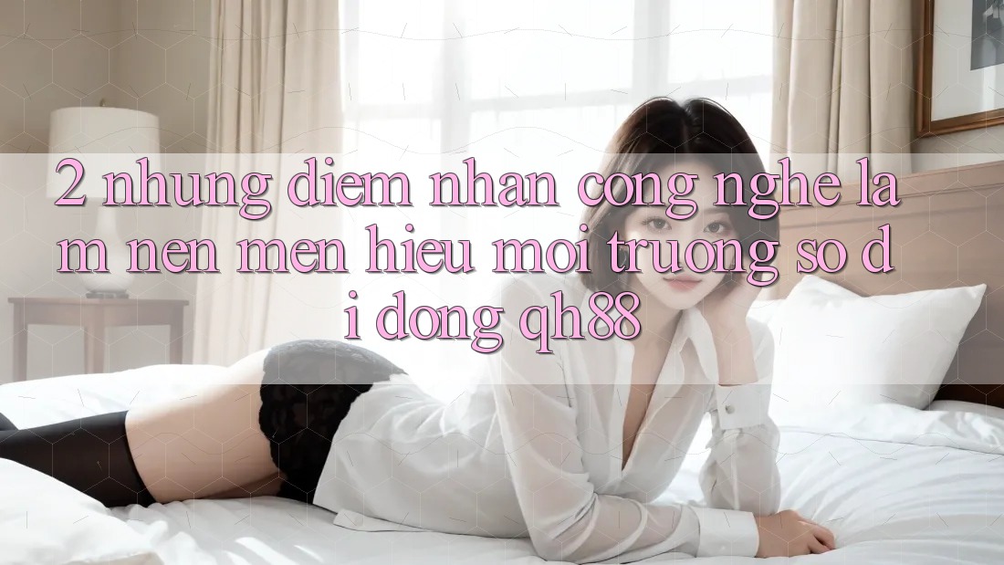 2. Những Điểm Nhấn Công Nghệ Làm Nên Mến Hiệu Môi trường số di động QH88