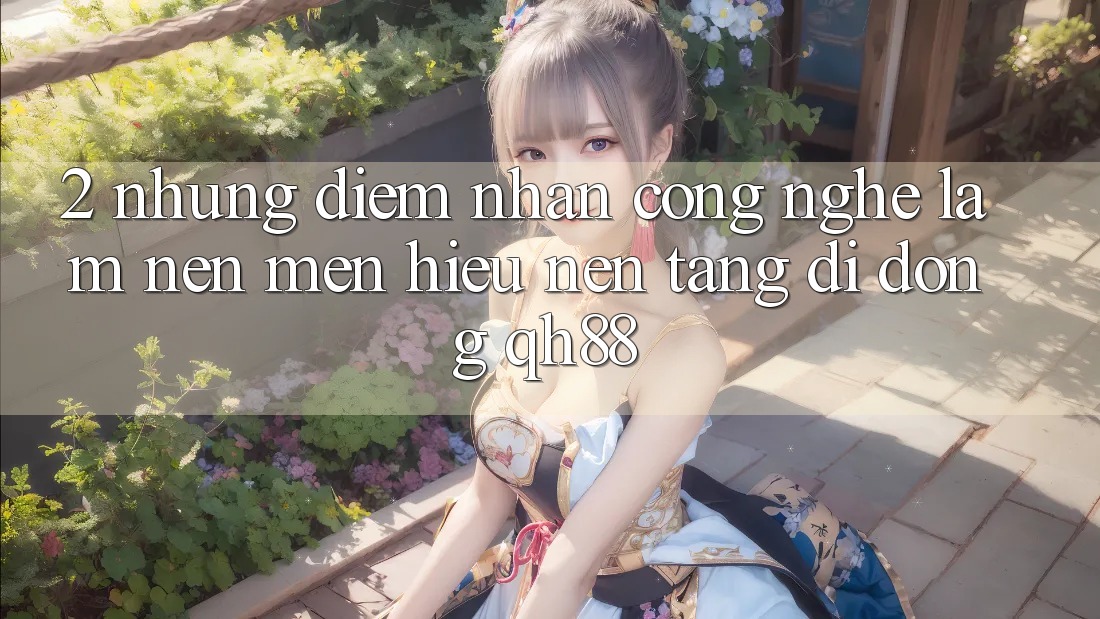 2. Những Điểm Nhấn Công Nghệ Làm Nên Mến Hiệu Nền tảng di động QH88 2. Những Điểm Nhấn Công Nghệ Làm Nên Mến Hiệu Nền tảng di động QH88