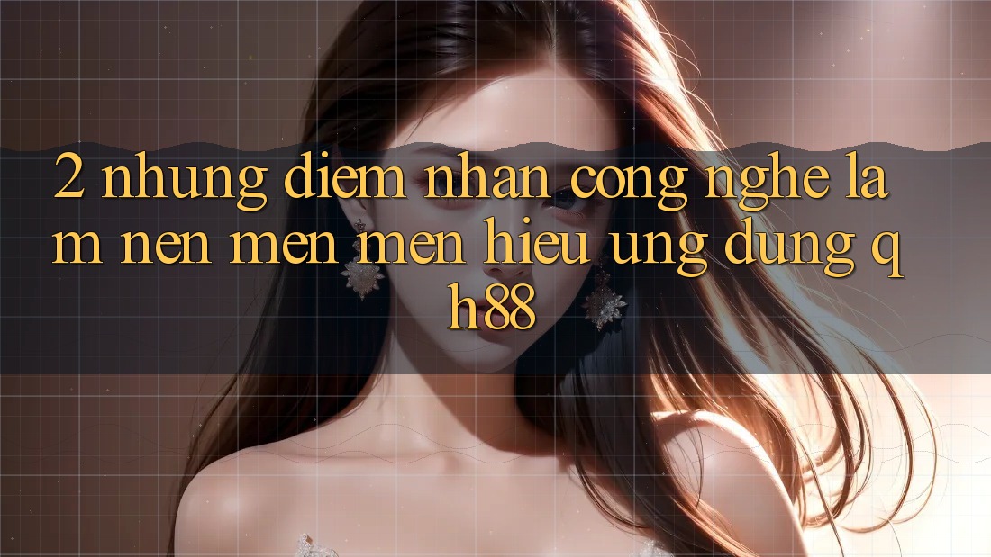 2. Những Điểm Nhấn Công Nghệ Làm Nên Mến mến Hiệu Ứng Dụng QH88 2. Những Điểm Nhấn Công Nghệ Làm Nên Mến mến Hiệu Ứng Dụng QH88