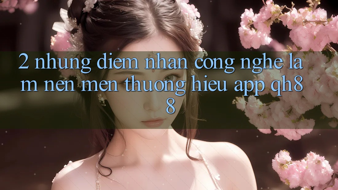 2. Những Điểm Nhấn Công Nghệ Làm Nên Mến thương Hiệu App QH88 2. Những Điểm Nhấn Công Nghệ Làm Nên Mến thương Hiệu App QH88