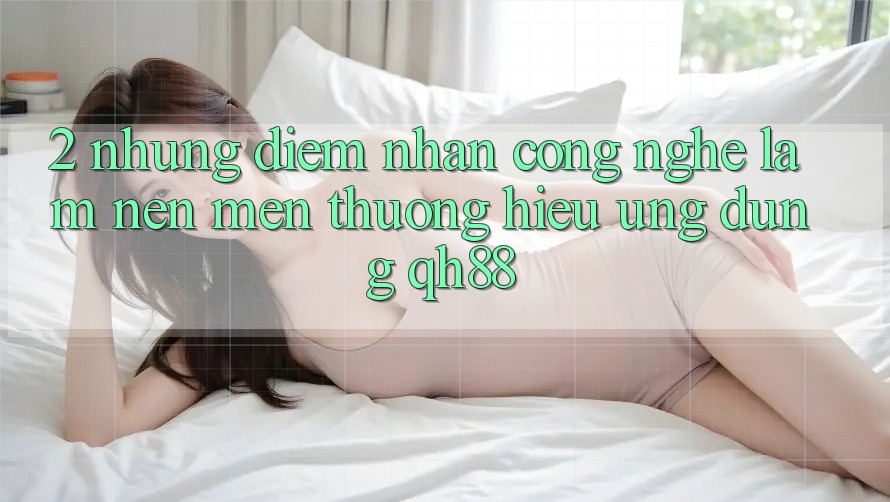 2. Những Điểm Nhấn Công Nghệ Làm Nên Mến thương Hiệu Ứng Dụng QH88 2. Những Điểm Nhấn Công Nghệ Làm Nên Mến thương Hiệu Ứng Dụng QH88