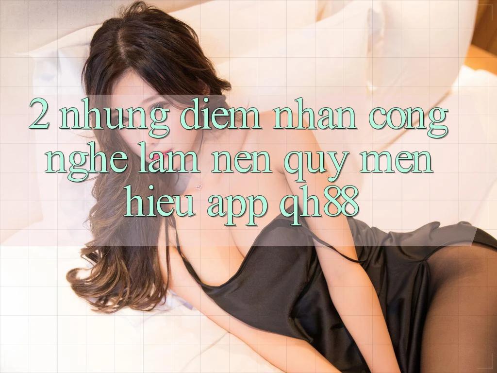 2. Những Điểm Nhấn Công Nghệ Làm Nên Quý mến Hiệu App QH88 2. Những Điểm Nhấn Công Nghệ Làm Nên Quý mến Hiệu App QH88
