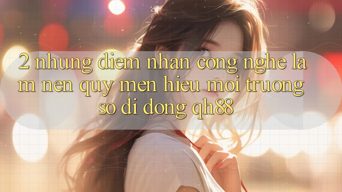 2. Những Điểm Nhấn Công Nghệ Làm Nên Quý mến Hiệu Môi trường số di động QH88 2. Những Điểm Nhấn Công Nghệ Làm Nên Quý mến Hiệu Môi trường số di động QH88