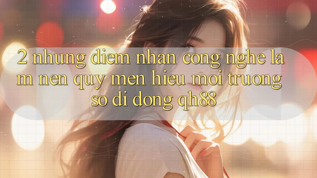 2. Những Điểm Nhấn Công Nghệ Làm Nên Quý mến Hiệu Môi trường số di động QH88 2. Những Điểm Nhấn Công Nghệ Làm Nên Quý mến Hiệu Môi trường số di động QH88