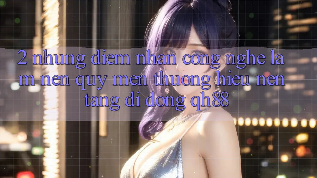 2. Những Điểm Nhấn Công Nghệ Làm Nên Quý mến thương Hiệu Nền tảng di động QH88