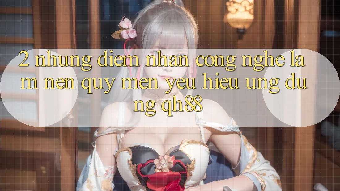 2. Những Điểm Nhấn Công Nghệ Làm Nên Quý mến yêu Hiệu Ứng Dụng QH88 2. Những Điểm Nhấn Công Nghệ Làm Nên Quý mến yêu Hiệu Ứng Dụng QH88