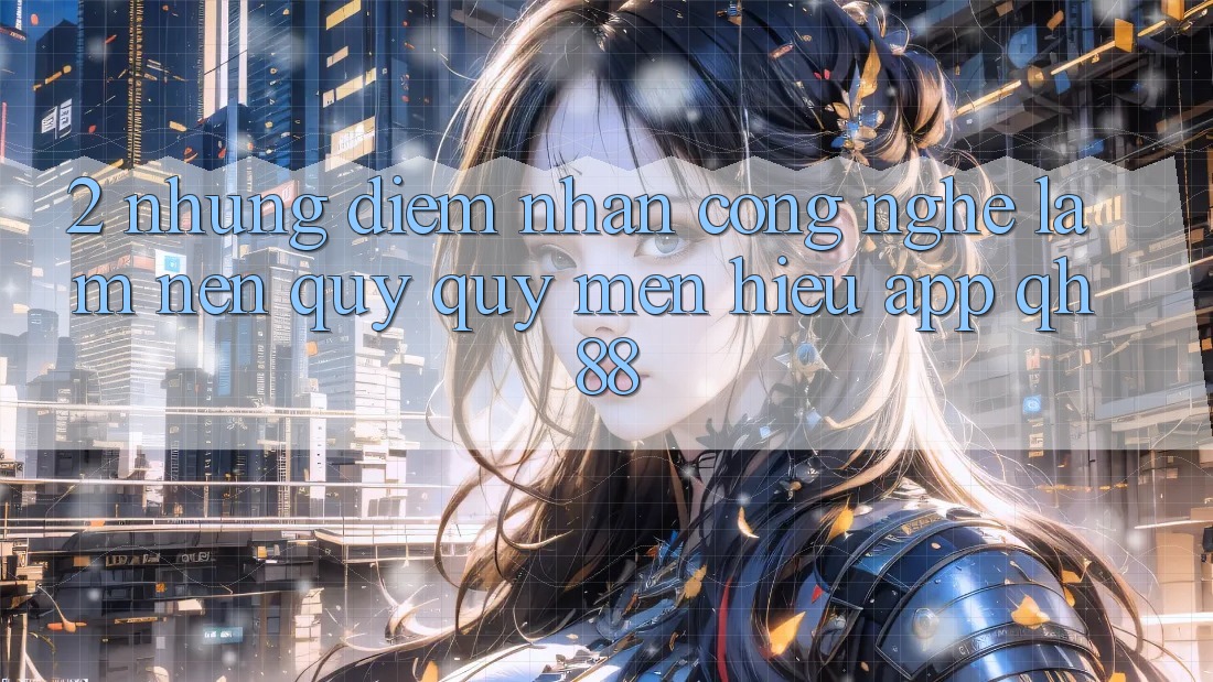 2. Những Điểm Nhấn Công Nghệ Làm Nên Quý quý mến Hiệu App QH88 2. Những Điểm Nhấn Công Nghệ Làm Nên Quý quý mến Hiệu App QH88