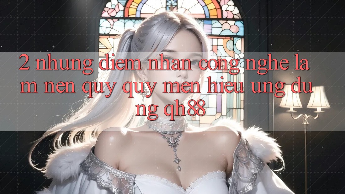 2. Những Điểm Nhấn Công Nghệ Làm Nên Quý quý mến Hiệu Ứng Dụng QH88 2. Những Điểm Nhấn Công Nghệ Làm Nên Quý quý mến Hiệu Ứng Dụng QH88