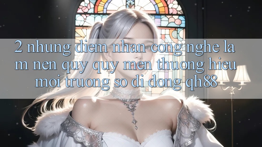 2. Những Điểm Nhấn Công Nghệ Làm Nên Quý quý mến thương Hiệu Môi trường số di động QH88 2. Những Điểm Nhấn Công Nghệ Làm Nên Quý quý mến thương Hiệu Môi trường số di động QH88