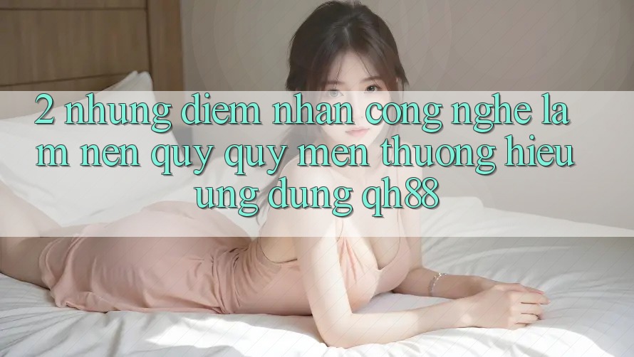 2. Những Điểm Nhấn Công Nghệ Làm Nên Quý quý mến thương Hiệu Ứng Dụng QH88 2. Những Điểm Nhấn Công Nghệ Làm Nên Quý quý mến thương Hiệu Ứng Dụng QH88