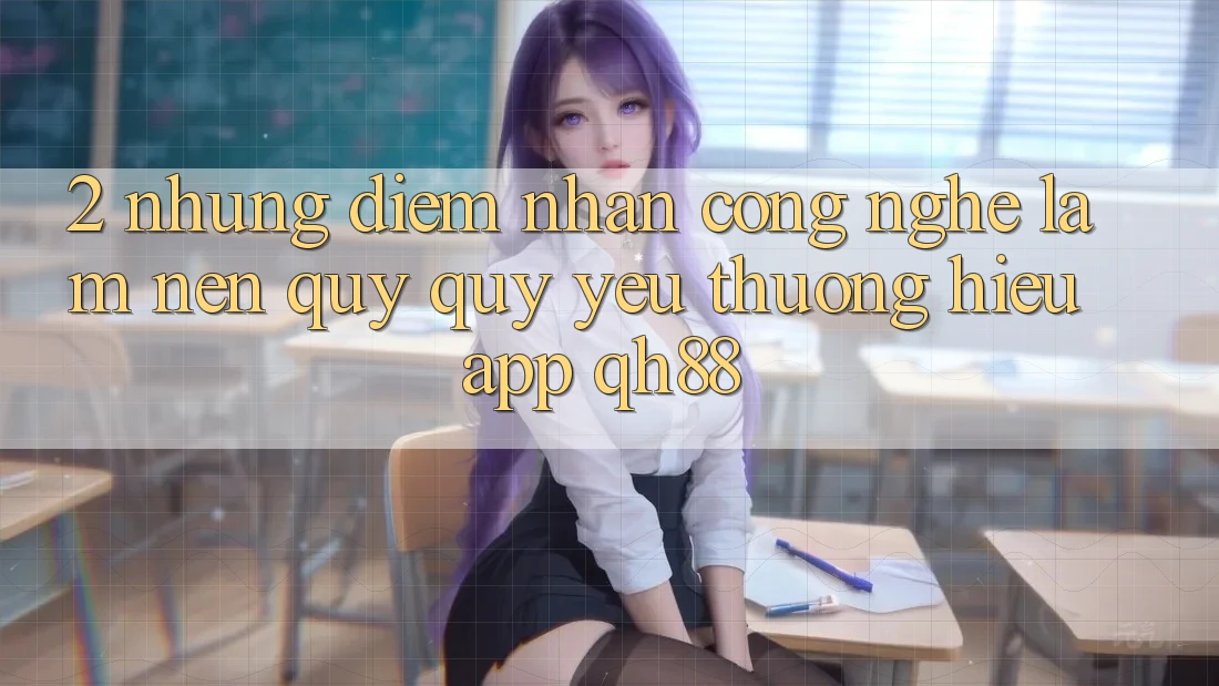2. Những Điểm Nhấn Công Nghệ Làm Nên Quý quý yêu thương Hiệu App QH88 2. Những Điểm Nhấn Công Nghệ Làm Nên Quý quý yêu thương Hiệu App QH88