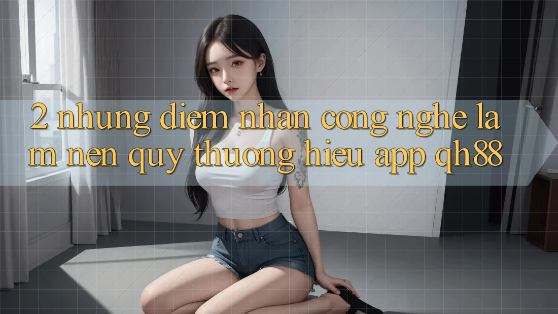 2. Những Điểm Nhấn Công Nghệ Làm Nên Quý thương Hiệu App QH88 2. Những Điểm Nhấn Công Nghệ Làm Nên Quý thương Hiệu App QH88