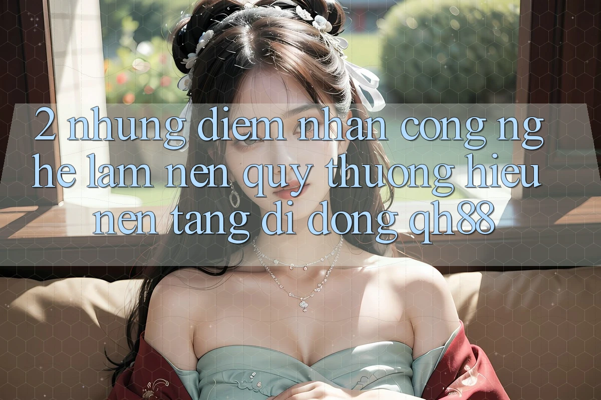2. Những Điểm Nhấn Công Nghệ Làm Nên Quý thương Hiệu Nền tảng di động QH88 2. Những Điểm Nhấn Công Nghệ Làm Nên Quý thương Hiệu Nền tảng di động QH88