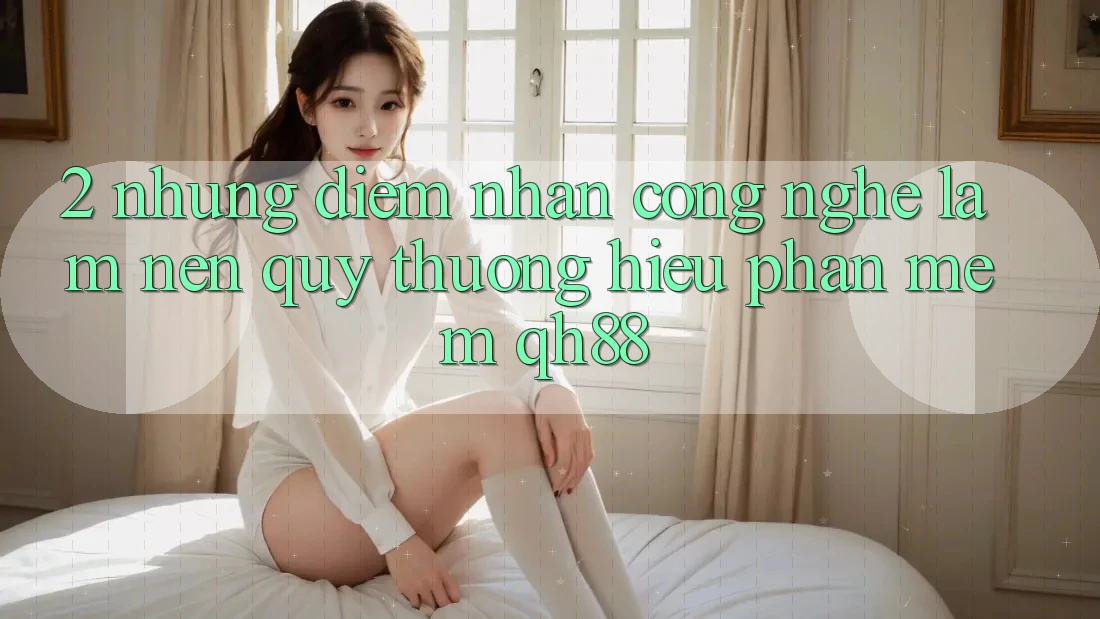 2. Những Điểm Nhấn Công Nghệ Làm Nên Quý thương Hiệu Phần mềm QH88 2. Những Điểm Nhấn Công Nghệ Làm Nên Quý thương Hiệu Phần mềm QH88