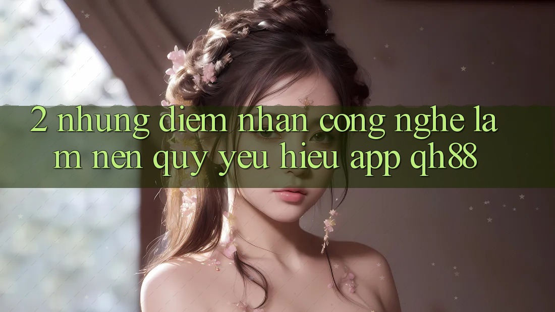 2. Những Điểm Nhấn Công Nghệ Làm Nên Quý yêu Hiệu App QH88