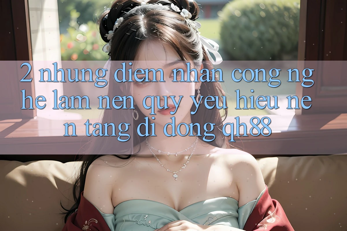2. Những Điểm Nhấn Công Nghệ Làm Nên Quý yêu Hiệu Nền tảng di động QH88 2. Những Điểm Nhấn Công Nghệ Làm Nên Quý yêu Hiệu Nền tảng di động QH88