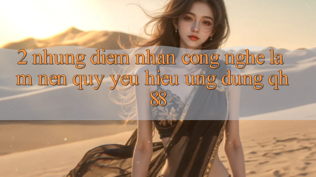 2. Những Điểm Nhấn Công Nghệ Làm Nên Quý yêu Hiệu Ứng Dụng QH88 2. Những Điểm Nhấn Công Nghệ Làm Nên Quý yêu Hiệu Ứng Dụng QH88