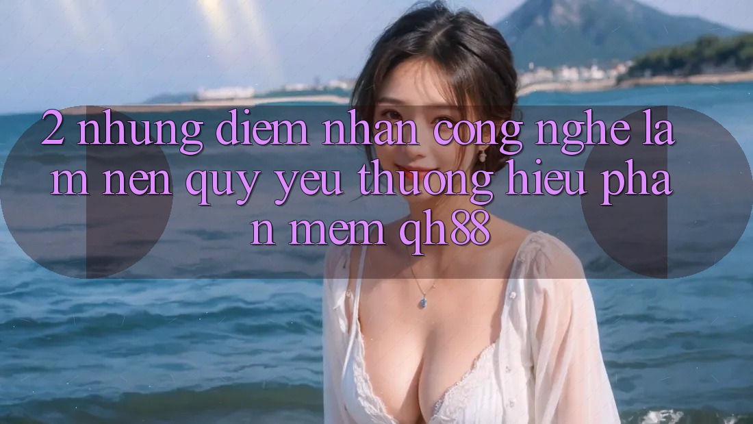 2. Những Điểm Nhấn Công Nghệ Làm Nên Quý yêu thương Hiệu Phần mềm QH88 2. Những Điểm Nhấn Công Nghệ Làm Nên Quý yêu thương Hiệu Phần mềm QH88