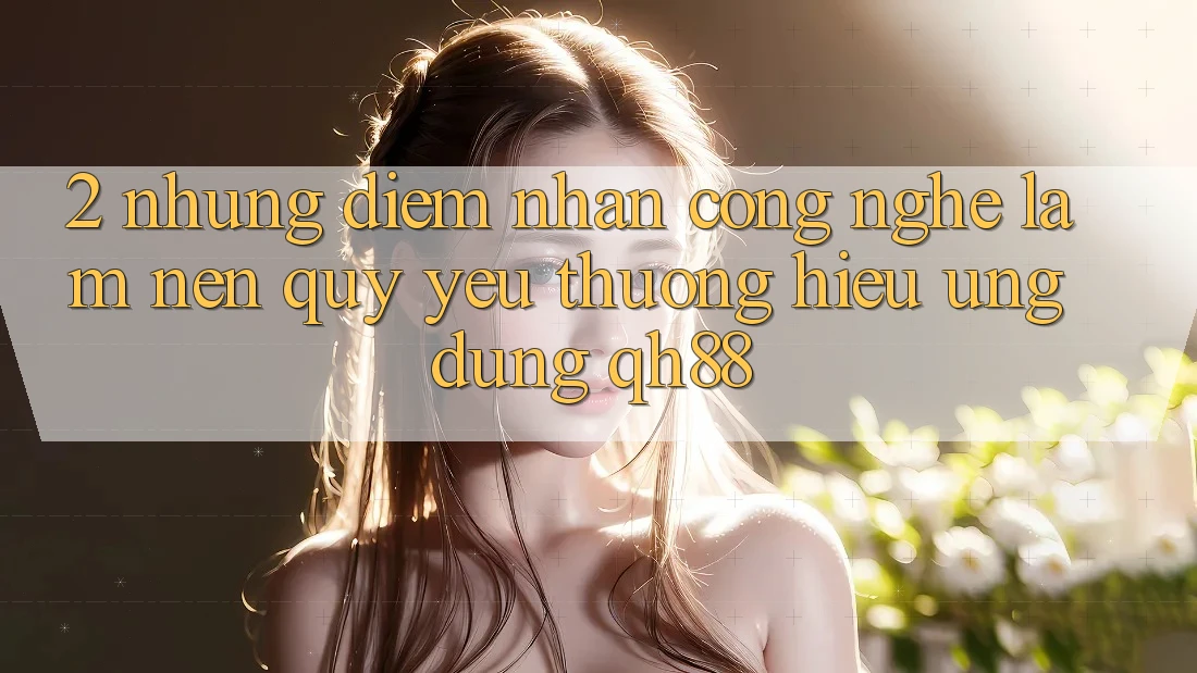 2. Những Điểm Nhấn Công Nghệ Làm Nên Quý yêu thương Hiệu Ứng Dụng QH88 2. Những Điểm Nhấn Công Nghệ Làm Nên Quý yêu thương Hiệu Ứng Dụng QH88