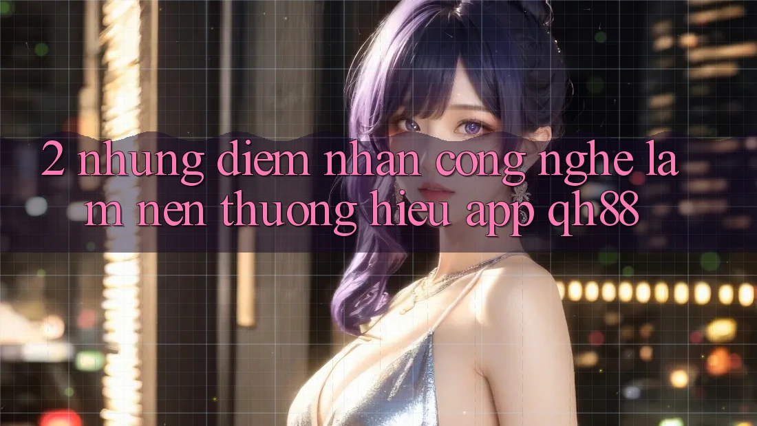 2. Những Điểm Nhấn Công Nghệ Làm Nên Thương Hiệu App QH88 2. Những Điểm Nhấn Công Nghệ Làm Nên Thương Hiệu App QH88