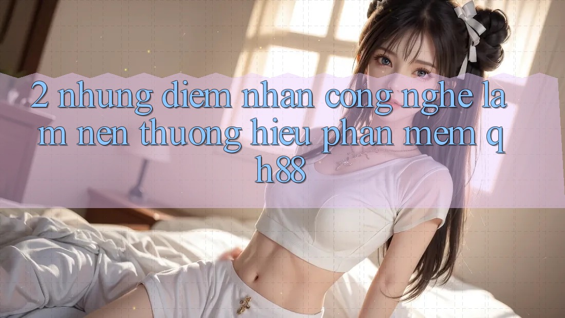 2. Những Điểm Nhấn Công Nghệ Làm Nên Thương Hiệu Phần mềm QH88 2. Những Điểm Nhấn Công Nghệ Làm Nên Thương Hiệu Phần mềm QH88