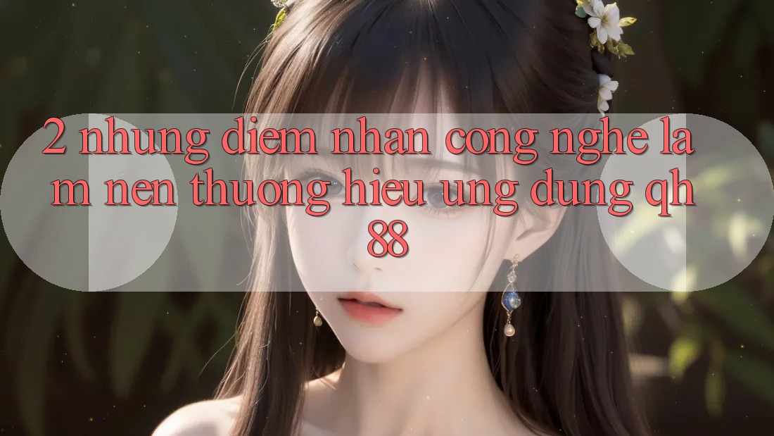 2. Những Điểm Nhấn Công Nghệ Làm Nên Thương Hiệu Ứng dụng QH88 2. Những Điểm Nhấn Công Nghệ Làm Nên Thương Hiệu Ứng dụng QH88
