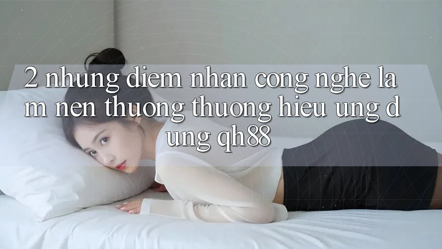 2. Những Điểm Nhấn Công Nghệ Làm Nên Thương thương Hiệu Ứng Dụng QH88 2. Những Điểm Nhấn Công Nghệ Làm Nên Thương thương Hiệu Ứng Dụng QH88