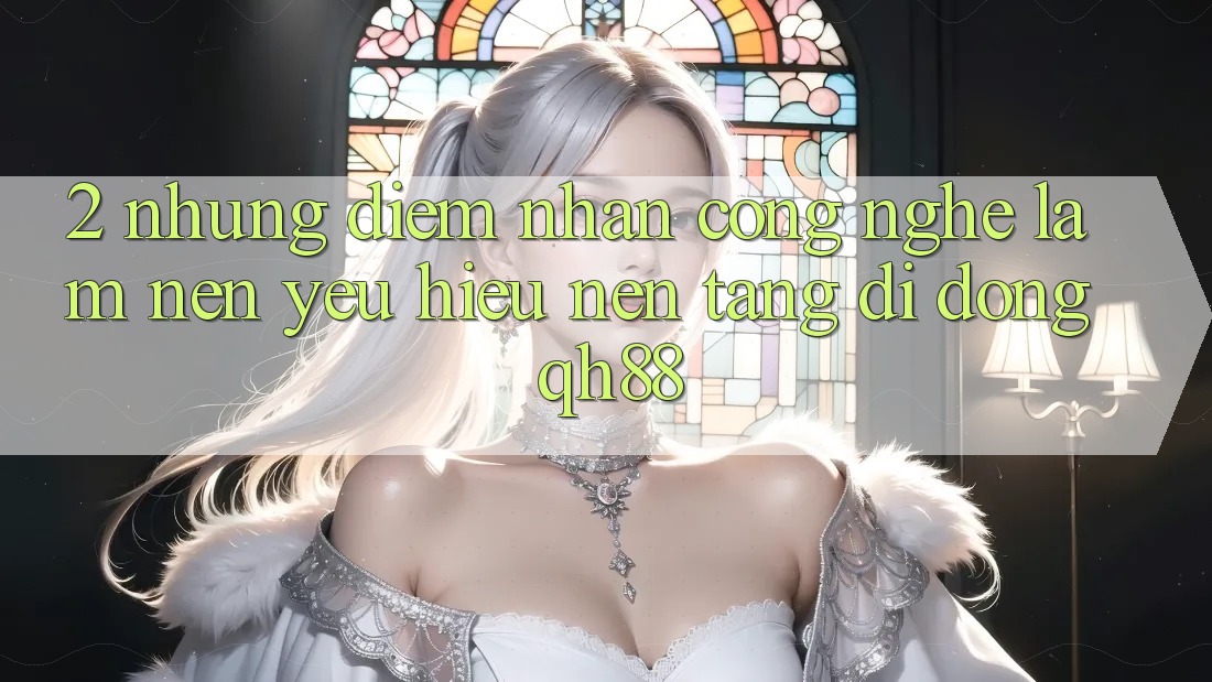 2. Những Điểm Nhấn Công Nghệ Làm Nên Yêu Hiệu Nền tảng di động QH88 2. Những Điểm Nhấn Công Nghệ Làm Nên Yêu Hiệu Nền tảng di động QH88