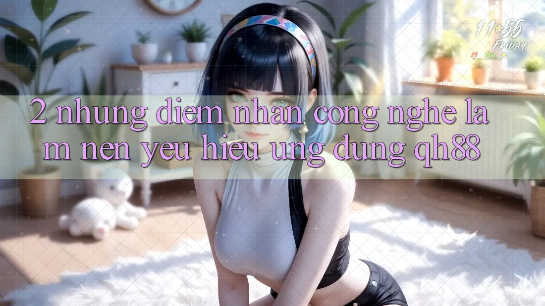 2. Những Điểm Nhấn Công Nghệ Làm Nên Yêu Hiệu Ứng Dụng QH88 2. Những Điểm Nhấn Công Nghệ Làm Nên Yêu Hiệu Ứng Dụng QH88