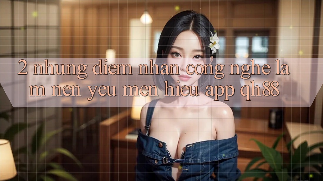 2. Những Điểm Nhấn Công Nghệ Làm Nên Yêu mến Hiệu App QH88