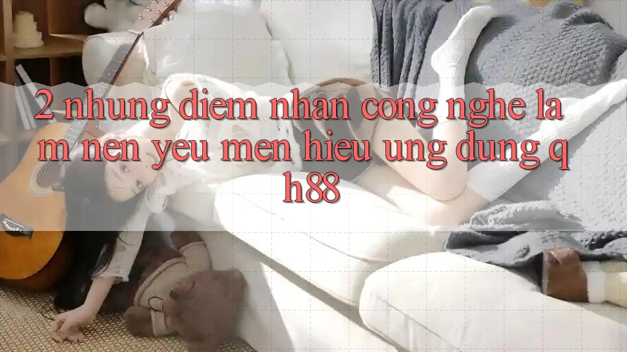 2. Những Điểm Nhấn Công Nghệ Làm Nên Yêu mến Hiệu Ứng Dụng QH88