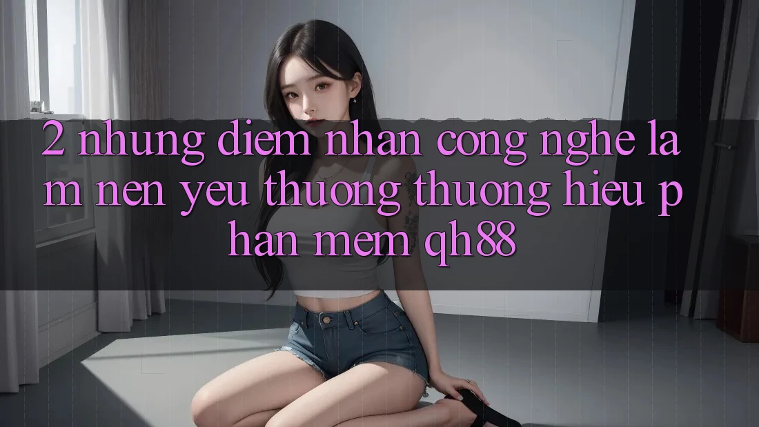 2. Những Điểm Nhấn Công Nghệ Làm Nên Yêu thương thương Hiệu Phần mềm QH88 2. Những Điểm Nhấn Công Nghệ Làm Nên Yêu thương thương Hiệu Phần mềm QH88