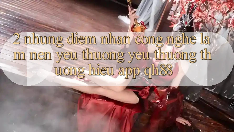 2. Những Điểm Nhấn Công Nghệ Làm Nên Yêu thương yêu thương thương Hiệu App QH88