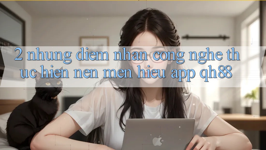 2. Những Điểm Nhấn Công Nghệ Thực hiện Nên Mến Hiệu App QH88 2. Những Điểm Nhấn Công Nghệ Thực hiện Nên Mến Hiệu App QH88