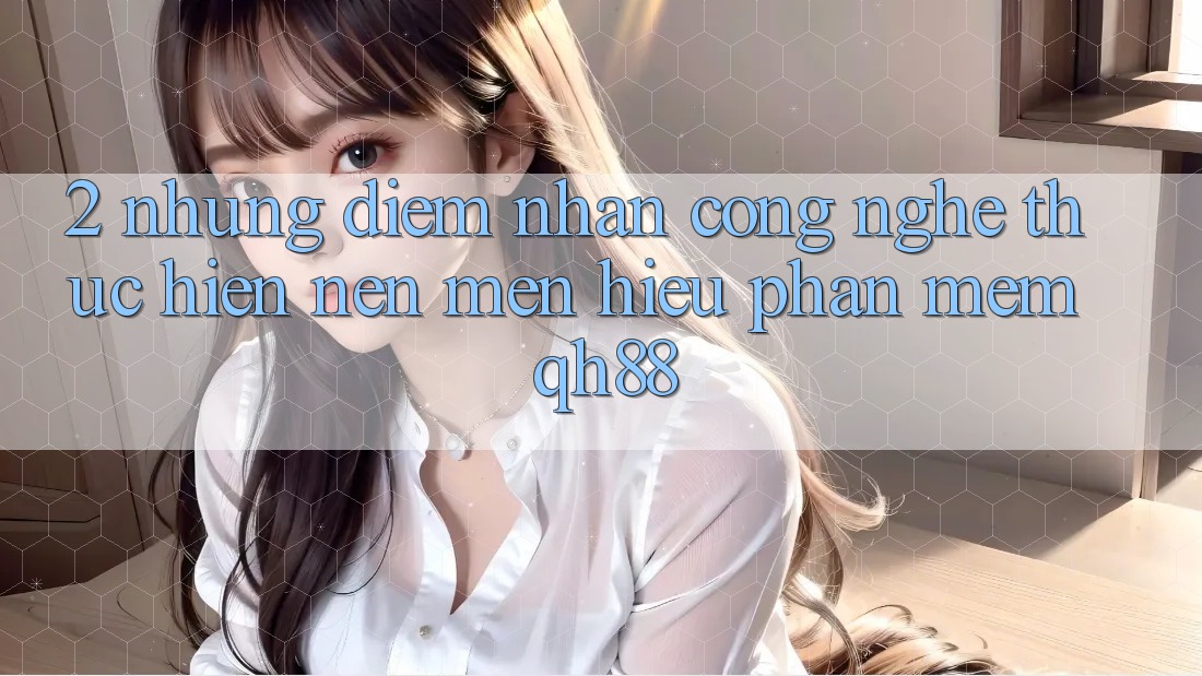 2. Những Điểm Nhấn Công Nghệ Thực hiện Nên Mến Hiệu Phần mềm QH88 2. Những Điểm Nhấn Công Nghệ Thực hiện Nên Mến Hiệu Phần mềm QH88