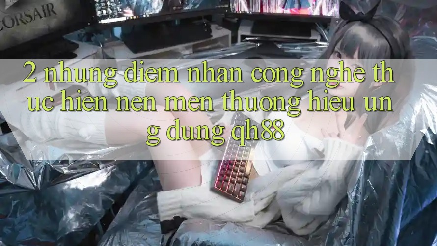2. Những Điểm Nhấn Công Nghệ Thực hiện Nên Mến thương Hiệu Ứng Dụng QH88 2. Những Điểm Nhấn Công Nghệ Thực hiện Nên Mến thương Hiệu Ứng Dụng QH88