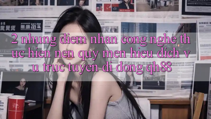 2. Những Điểm Nhấn Công Nghệ Thực hiện Nên Quý mến Hiệu Dịch vụ trực tuyến di động QH88 2. Những Điểm Nhấn Công Nghệ Thực hiện Nên Quý mến Hiệu Dịch vụ trực tuyến di động QH88