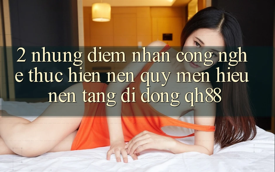 2. Những Điểm Nhấn Công Nghệ Thực hiện Nên Quý mến Hiệu Nền tảng di động QH88 2. Những Điểm Nhấn Công Nghệ Thực hiện Nên Quý mến Hiệu Nền tảng di động QH88