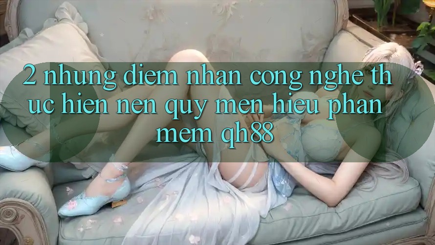 2. Những Điểm Nhấn Công Nghệ Thực hiện Nên Quý mến Hiệu Phần mềm QH88 2. Những Điểm Nhấn Công Nghệ Thực hiện Nên Quý mến Hiệu Phần mềm QH88